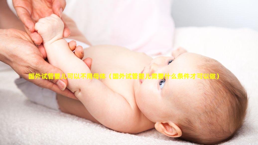 国外试管婴儿可以不用母体（国外试管婴儿需要什么条件才可以做）