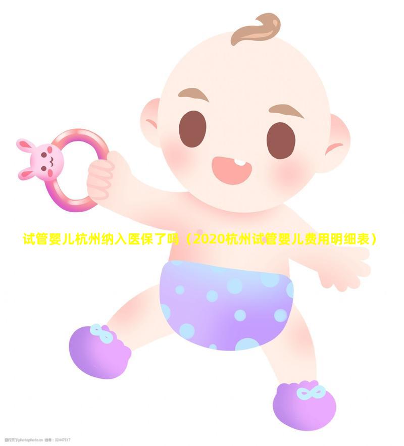 试管婴儿杭州纳入医保了吗（2020杭州试管婴儿费用明细表）