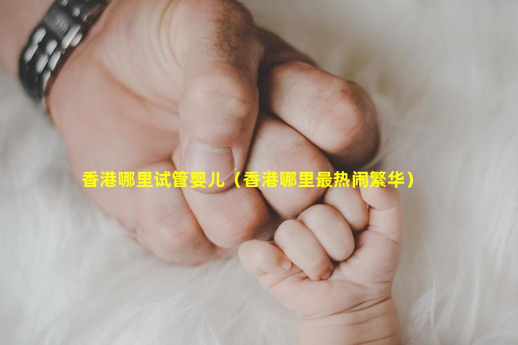 香港哪里试管婴儿（香港哪里最热闹繁华）